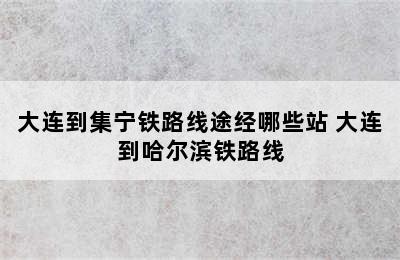 大连到集宁铁路线途经哪些站 大连到哈尔滨铁路线